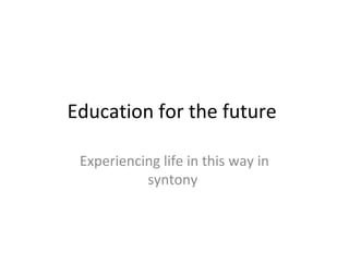 Education for the future
Experiencing life in this way in
syntony
 
