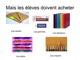 Mais les élèves doivent acheter Les cahiers Les gommes Les classeurs Les stylos Les crayons 
