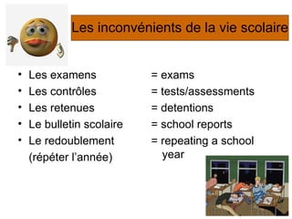 Les inconvénients de la vie scolaire Les examens Les contr ô les Les retenues Le bulletin scolaire Le redoublement (répéter l’année) = exams = tests/assessments = detentions = school reports = repeating a school year 