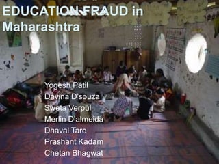 EDUCATION FRAUD in
Maharashtra



     Yogesh Patil
     Davina D’souza
     Sweta Verpul
     Merlin D’almeida
     Dhaval Tare
     Prashant Kadam
     Chetan Bhagwat
 