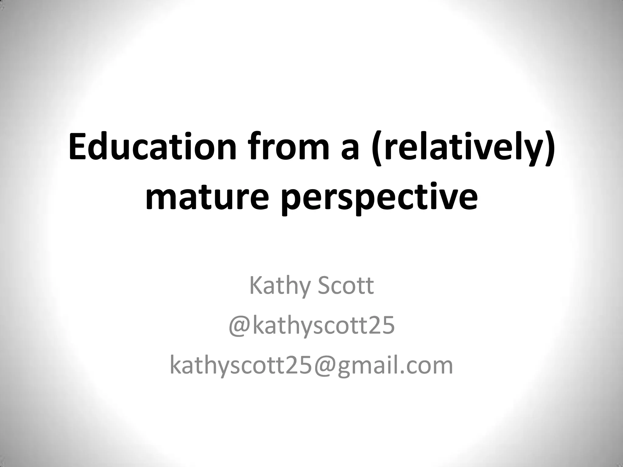 Education from a (relatively)
mature perspective
Kathy Scott
@kathyscott25
kathyscott25@gmail.com
