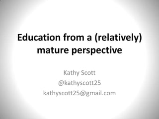 Education from a (relatively)
mature perspective
Kathy Scott
@kathyscott25
kathyscott25@gmail.com
 