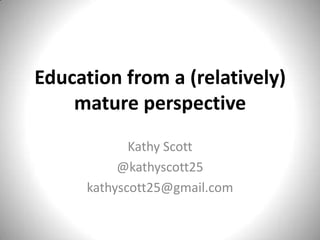 Education from a (relatively)
mature perspective
Kathy Scott
@kathyscott25
kathyscott25@gmail.com