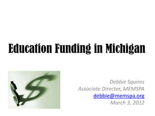 Education Funding in Michigan

                           Debbie Squires
              Associate Director, MEMSPA
                    debbie@memspa.org
                            March 3, 2012
 