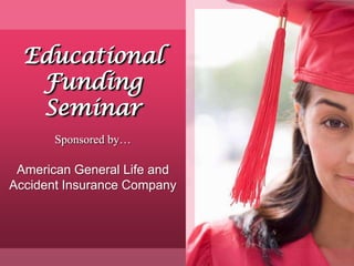 1 Educational Funding Seminar Sponsored by… American General Life andAccident Insurance Company 