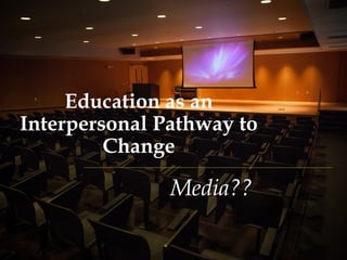 Education as an
Interpersonal Pathway to
         Change

               Media??
 