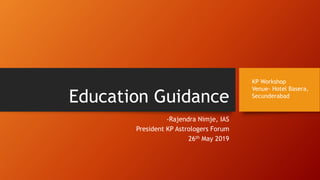 Education Guidance
-Rajendra Nimje, IAS
President KP Astrologers Forum
26th May 2019
KP Workshop
Venue- Hotel Basera,
Secunderabad
 