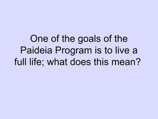 One of the goals of the
Paideia Program is to live a
full life; what does this mean?
 
