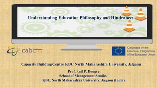 Understanding Education Philosophy and Hindrances
Capacity Building Centre KBC North Maharashtra University, Jalgaon
Prof. Anil P. Dongre
School of Management Studies,
KBC, North Maharashtra University, Jalgaon (India)
 