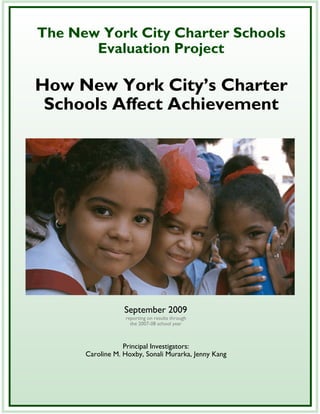 The New York City Charter Schools
       Evaluation Project

How New York City’s Charter
 Schools Affect Achievement




                  September 2009
                  reporting on results through
                    the 2007-08 school year



                  Principal Investigators:
      Caroline M. Hoxby, Sonali Murarka, Jenny Kang
 
