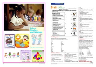 17EDUCATION HUB
KIDDIES ZONE
Match Opposites
Match the words which have opposite meanings
(antonyms) to each other by drawing a line between
them.
Right Down
Big No
Happy Closed
Slow Expensive
Yes Left
Negative Go
Up Fast
Off Sad
Cheap Old
Open On
Stop Positive
Young Small
BrainTeaser T in it?
A: A teapot
Q. How many letters are there in the English
alphabet?
A. There are 18: 3 in ‘the’, 7 in ‘English’ and
8 in ‘alphabet’
Q. Which month has 28 days?
A. All of them of course!
Q. What has a face and two hands but no
arms or legs?
A. A clock!
Q. What is the easiest way to double your
money?
A. Put it in front of the mirror of course!
Q. What has a thumb and four fingers but is
not alive?
A. A glove.
Q. What has to be broken before you can use
it?
A. An egg.
Q. What has a neck but no head?
A. A bottle.
Q. What gets wetter as it dries?
A. A towel.
Q. What goes up and doesn’t come back
down?
A. Your age.
Q. What belongs to you but is used more by
others?
A. Your name.
Q. Everyone has it and no one can lose it,
what is it?
A. A shadow.
Q. It’s been around for millions of years, but
it’s no more than a month old. What is it?
A. The moon.
THE MAGIC 9
Figure nine is a funny number with a secret
that is kept from everybody, including you.
If you don’t mind, let us work it out. When
you multiply nine by any figure, apart from 1
that gives you 9, your answer would be more
than 1 digit. Go on to separate the digits of
your answers by putting a plus sign (+) in
between all the figures. Add them together
and your answer remains 9.
Let us consider some examples.
9 × 9 =18 1+ 8= 9
9 × 3 = 27 2+ 7 = 9
9 × 4 = 36 	3 + 6 = 9
9 × 5 = 45 4 + 5 = 9
9 × 12 = 108 1 + 0 + 8 = 9
9 × 100 = 900 9 + 0 + 0 = 9
9 × 386 = 3474 3 + 4 + 7 + 4 = 18
1 + 8 = 9		 9 × 5955 = 53595
5 + 3 + 5 +9 +5 = 27 2 + 7 = 9
Dear readers, if magic 9 wants to disappoint
you, dial my nos 999.
I will come to your rescue.
Ayotosimi Ayoade
Basic Five, Oakdale School, Lagos
Pg. 18
KIDDIES
Zone
Riddles and Jokes
Q. What five-letter word becomes
shorter when you add two letters to it?
A. Short
Q. What word begins and ends with an
‘e’ but only has one letter?
A. Envelope
Q.What has a neck but no head?
A. A bottle
Q. What type of cheese is made back-
wards?
A: 	 Edam
Q. Why did the boy bury his flashlight?
A. Because the batteries died.
Q. What starts with a ‘P’, ends with an ‘E’
and has thousands of letters?
A: The Post Office!
Q. Why can’t a man living in New York be
buried in Chicago?
A: Because he’s still living!
Q. What begins with T, ends with T and has
16 EDUCATION HUB
 