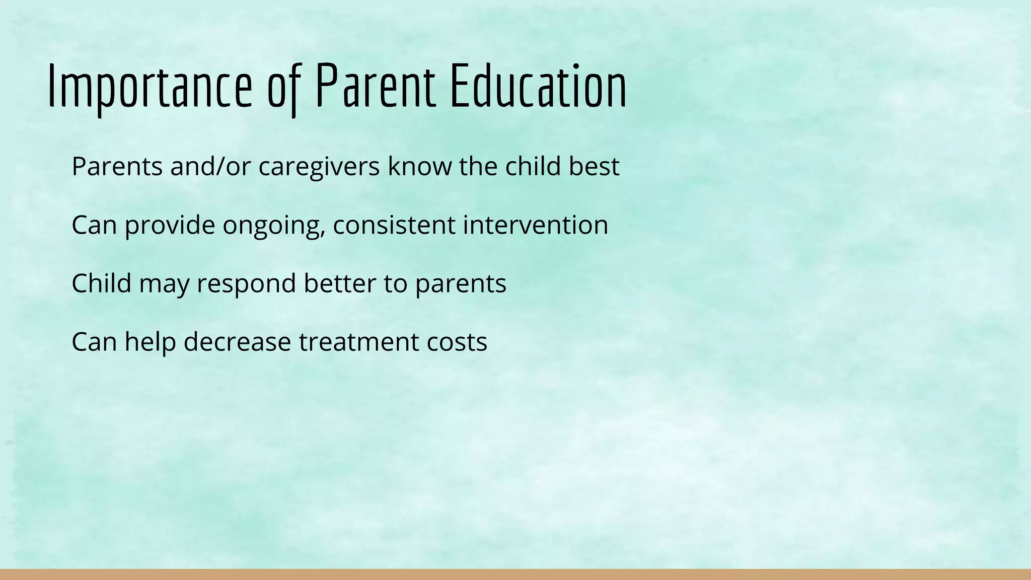 Importance of Parent Education
Parents and/or caregivers know the child best
Can provide ongoing, consistent intervention
Child may respond better to parents
Can help decrease treatment costs
 