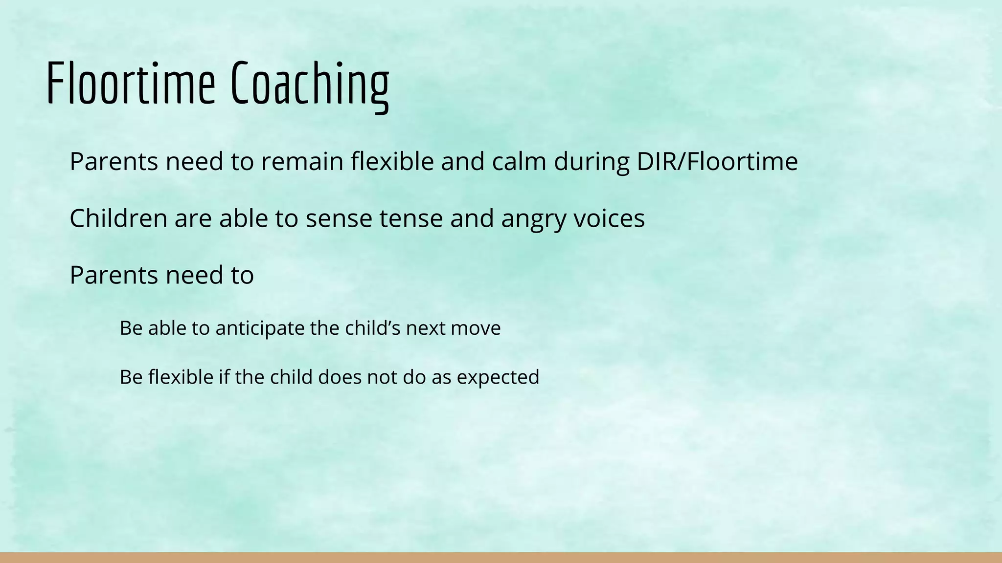 Floortime Coaching
Parents need to remain flexible and calm during DIR/Floortime
Children are able to sense tense and angry voices
Parents need to
Be able to anticipate the child’s next move
Be flexible if the child does not do as expected
 
