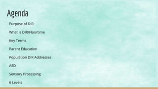 Agenda
Purpose of DIR
What is DIR/Floortime
Key Terms
Parent Education
Population DIR Addresses
ASD
Sensory Processing
6 Levels
 