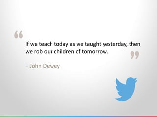 If we teach today as we taught yesterday, then
we rob our children of tomorrow.
– John Dewey
 