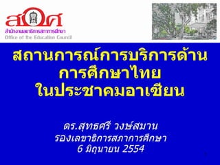 สถานการณ์การบริการด้าน
    การศึกษาไทย
  ในประชาคมอาเซียน

      ดร.สุทธศรี วงษ์สมาน
    รองเลขาธิการสภาการศึกษา
        6 มิถุนายน 2554       1
 