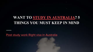 WANT TO STUDY IN AUSTRALIA? 5
THINGS YOU MUST KEEP IN MIND
Post study work Right visa in Australia
 