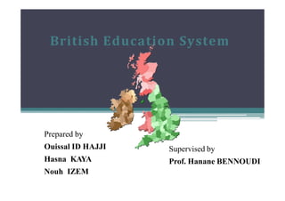 British Education System
Prepared by
Ouissal ID HAJJI
Hasna KAYA
Nouh IZEM
Supervised by
Prof. Hanane BENNOUDI
 