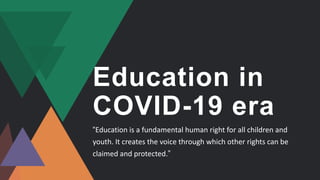 Education in
COVID-19 era
“Education is a fundamental human right for all children and
youth. It creates the voice through which other rights can be
claimed and protected.”
 