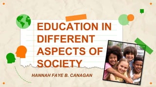 EDUCATION IN
DIFFERENT
ASPECTS OF
SOCIETY
HANNAH FAYE B. CANAGAN
 