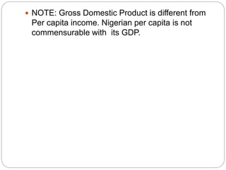  NOTE: Gross Domestic Product is different from
Per capita income. Nigerian per capita is not
commensurable with its GDP.
 
