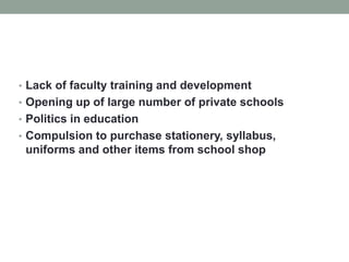 • Lack of faculty training and development
• Opening up of large number of private schools
• Politics in education
• Compulsion to purchase stationery, syllabus,
uniforms and other items from school shop
 
