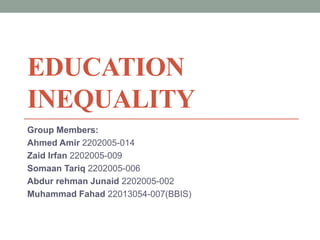 EDUCATION
INEQUALITY
Group Members:
Ahmed Amir 2202005-014
Zaid Irfan 2202005-009
Somaan Tariq 2202005-006
Abdur rehman Junaid 2202005-002
Muhammad Fahad 22013054-007(BBIS)
 