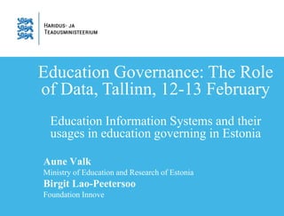 Education Governance: The Role
of Data, Tallinn, 12-13 February
Education Information Systems and their
usages in education governing in Estonia
Aune Valk
Ministry of Education and Research of Estonia
Birgit Lao-Peetersoo
Foundation Innove
 