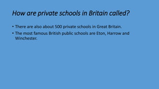 How are private schools in Britain called?
• There are also about 500 private schools in Great Britain.
• The most famous British public schools are Eton, Harrow and
Winchester.
 