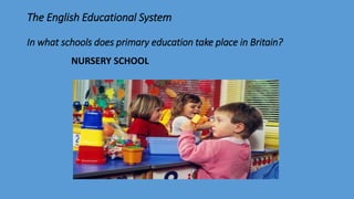 The English Educational System
In what schools does primary education take place in Britain?
NURSERY SCHOOL
 