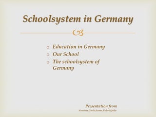 
o Education in Germany
o Our School
o The schoolsystem of
Germany
Presentation from
Nassima,Giulia,Ivana,Valeria,Julia
Schoolsystem in Germany
 