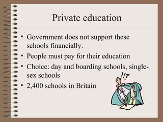 Private education
• Government does not support these
  schools financially.
• People must pay for their education
• Choice: day and boarding schools, single-
  sex schools
• 2,400 schools in Britain
 
