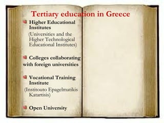 Tertiary education in Greece
Higher Educational
Institutes
(Universities and the
Higher Technological
Educational Institutes)
Colleges collaborating
with foreign universities
Vocational Training
Institute
(Institouto Epagelmatikis
Katartisis)
Open University
 