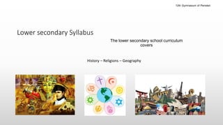 Lower secondary
The lower secondary school curriculum
covers
History – Religions – Geography
Lower secondary Syllabus
12th Gymnasium of Peristeri
 