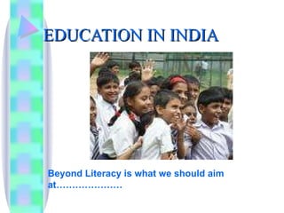 EDUCATION IN INDIA Beyond Literacy is what we should aim at………………… 