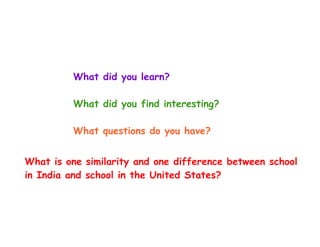 What did you learn?

         What did you find interesting?

         What questions do you have?


What is one similarity and one difference between school
in India and school in the United States?
 