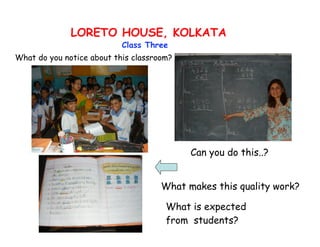 LORETO HOUSE, KOLKATA
                           Class Three
What do you notice about this classroom?




                                           Can you do this..?


                                     What makes this quality work?

                                      What is expected
                                      from students?
 