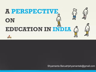 A PERSPECTIVE
ON
EDUCATION IN INDIA




           Shyamanta Baruah|shyamantab@gmail.com
 