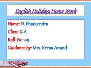 EnglishHolidays HomeWork
Name: N. Phaneendra
Class: X-A
Roll. No: 09
Guidance by: Mrs. Reena Anand
 