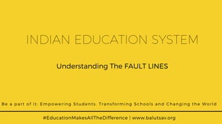 INDIAN EDUCATION SYSTEM
Be a part of it: Empowering Students. Transforming Schools and Changing the World
#EducationMakesAllTheDifference | www.balutsav.org
Understanding The FAULT LINES
 