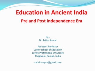 Education in Ancient India
Pre and Post Independence Era
by:-
Dr. Satish Kumar
Assistant Professor
Lovely school of Education
Lovely Professional University
Phagwara, Punjab, India
satishnurpur@gmail.com
 