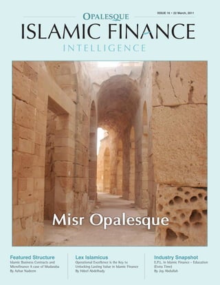 OPALESQUE ISLAMIC FINANCE INTELLIGENCE                                                                   ISSUE 16 • 22 March, 2011
                                                                                                ISSUE 16 • 22 March, 2011
                                                                                                                              1




                               Misr Opalesque

Featured Structure                               Lex Islamicus                                Industry Snapshot
Islamic Business Contracts and                   Operational Excellence is the Key to         E.P.L. in Islamic Finance - Education
Microfinance A case of Mudaraba                  Unlocking Lasting Value in Islamic Finance   (Extra Time)
By Azhar Nadeem                                  By Hdeel Abdelhady                           By Joy Abdullah
 Copyright 2010 © Opalesque Ltd. All Rights Reserved.                                                              opalesque.com
 