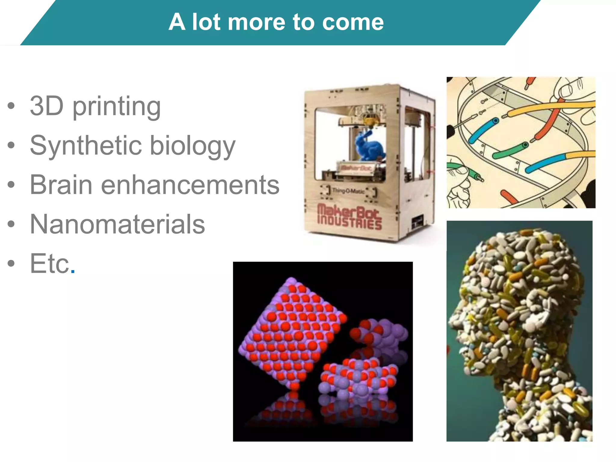 A lot more to come
• 3D printing
• Synthetic biology
• Brain enhancements
• Nanomaterials
• Etc.
 