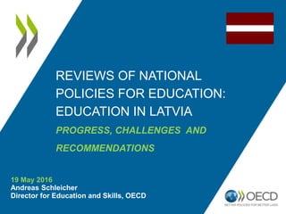 19 May 2016
Andreas Schleicher
Director for Education and Skills, OECD
REVIEWS OF NATIONAL
POLICIES FOR EDUCATION:
EDUCATION IN LATVIA
PROGRESS, CHALLENGES AND
RECOMMENDATIONS
 