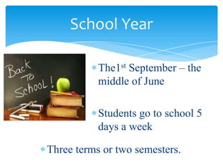School Year
The1st September – the
middle of June
Students go to school 5
days a week
Three terms or two semesters.
 