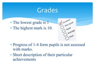 The lowest grade is 1
The highest mark is 10.
Progress of 1-4 form pupils is not assessed
with marks.
Short description of their particular
achievements
Grades
 