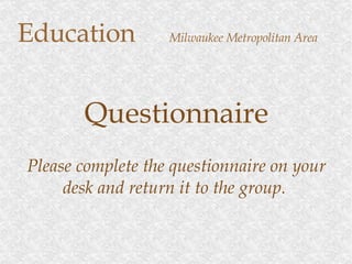Education   Milwaukee Metropolitan Area Questionnaire Please complete the questionnaire on your desk and return it to the group.  