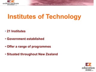 Institutes of Technology
• 21 Institutes
• Government established
• Offer a range of programmes
• Situated throughout New Zealand
 