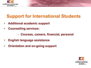 Support for International Students
• Additional academic support
• Counselling services:
 Courses, careers, financial, personal
• English language assistance
• Orientation and on-going support
 