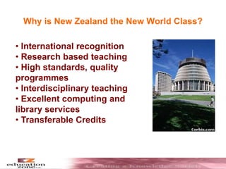 Why is New Zealand the New World Class?
• International recognition
• Research based teaching
• High standards, quality
programmes
• Interdisciplinary teaching
• Excellent computing and
library services
• Transferable Credits
 
